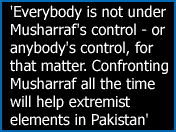 'Everybody is not under Musharraf's control -- or anybody's control, for that matter. Confronting Musharraf all the time will help extremist elements in Pakistan'